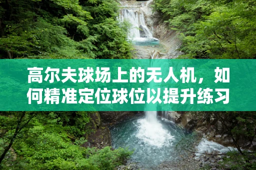 高尔夫球场上的无人机，如何精准定位球位以提升练习效率？