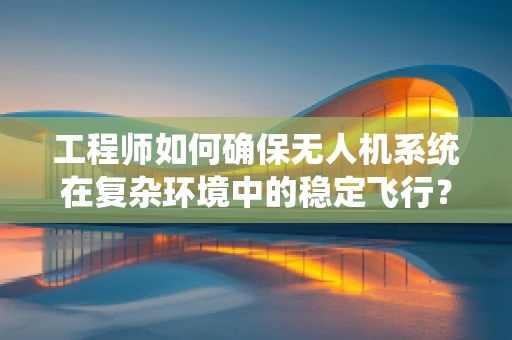 工程师如何确保无人机系统在复杂环境中的稳定飞行？