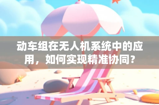 动车组在无人机系统中的应用，如何实现精准协同？