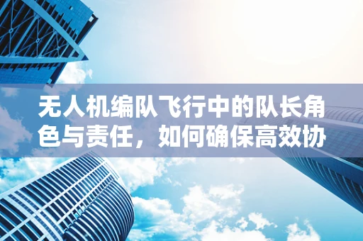 无人机编队飞行中的队长角色与责任，如何确保高效协同？