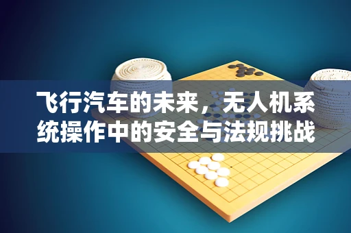 飞行汽车的未来，无人机系统操作中的安全与法规挑战