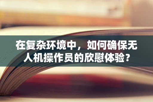 在复杂环境中，如何确保无人机操作员的欣慰体验？