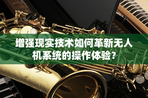 增强现实技术如何革新无人机系统的操作体验？