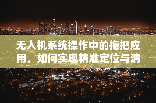 无人机系统操作中的拖把应用，如何实现精准定位与清洁任务？