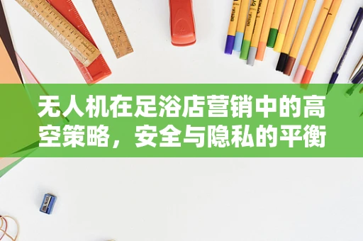 无人机在足浴店营销中的高空策略，安全与隐私的平衡