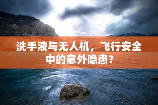 洗手液与无人机，飞行安全中的意外隐患？