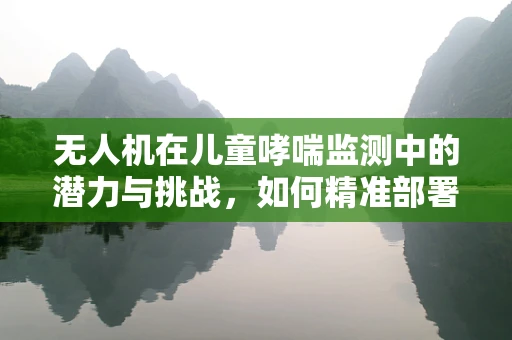 无人机在儿童哮喘监测中的潜力与挑战，如何精准部署？