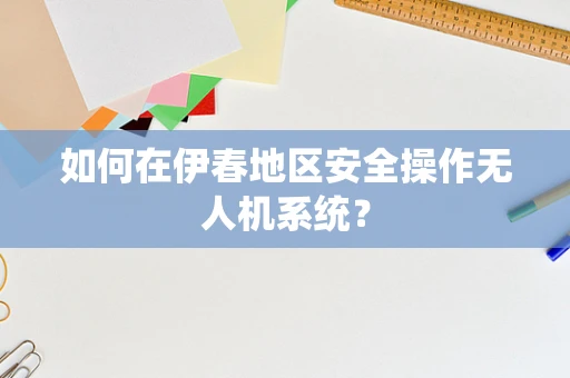 如何在伊春地区安全操作无人机系统？
