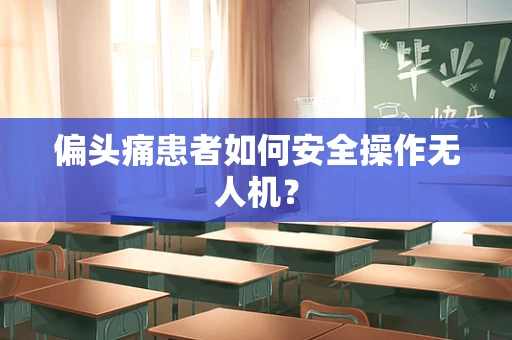 偏头痛患者如何安全操作无人机？