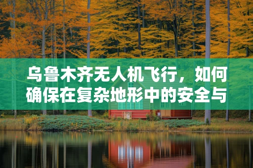 乌鲁木齐无人机飞行，如何确保在复杂地形中的安全与合规？