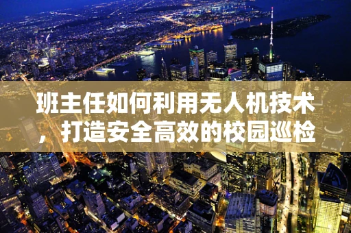 班主任如何利用无人机技术，打造安全高效的校园巡检新模式？