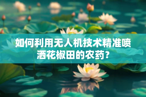 如何利用无人机技术精准喷洒花椒田的农药？