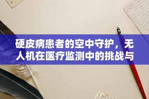 硬皮病患者的空中守护，无人机在医疗监测中的挑战与机遇