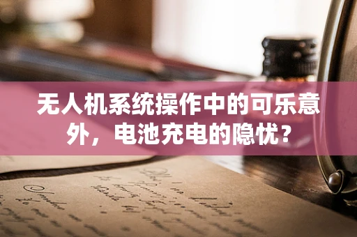 无人机系统操作中的可乐意外，电池充电的隐忧？