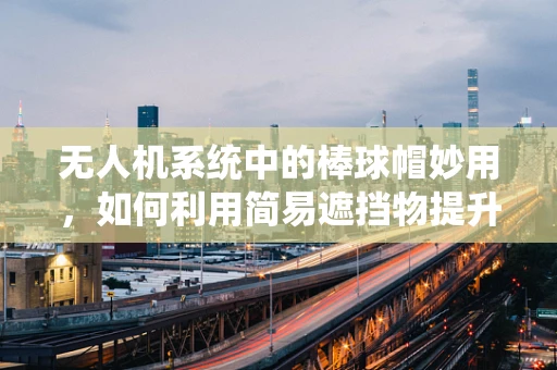 无人机系统中的棒球帽妙用，如何利用简易遮挡物提升GPS信号稳定性？