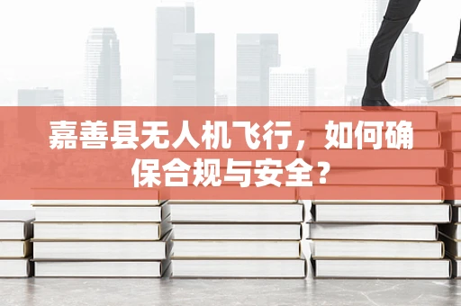 嘉善县无人机飞行，如何确保合规与安全？