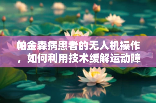 帕金森病患者的无人机操作，如何利用技术缓解运动障碍？