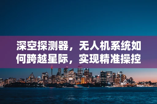 深空探测器，无人机系统如何跨越星际，实现精准操控？