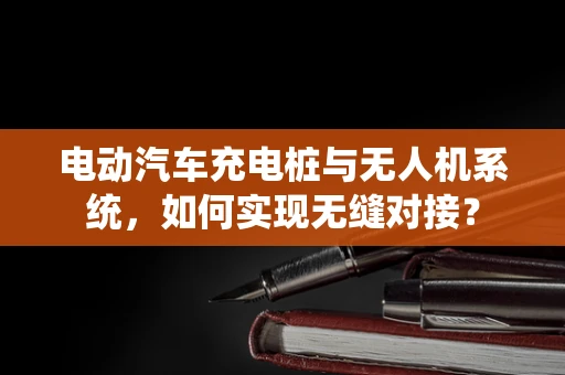 电动汽车充电桩与无人机系统，如何实现无缝对接？