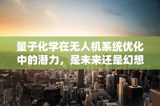 量子化学在无人机系统优化中的潜力，是未来还是幻想？