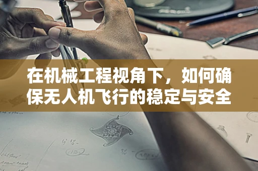 在机械工程视角下，如何确保无人机飞行的稳定与安全？