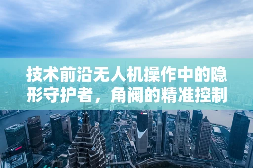 技术前沿无人机操作中的隐形守护者，角阀的精准控制与挑战