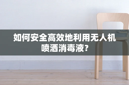 如何安全高效地利用无人机喷洒消毒液？