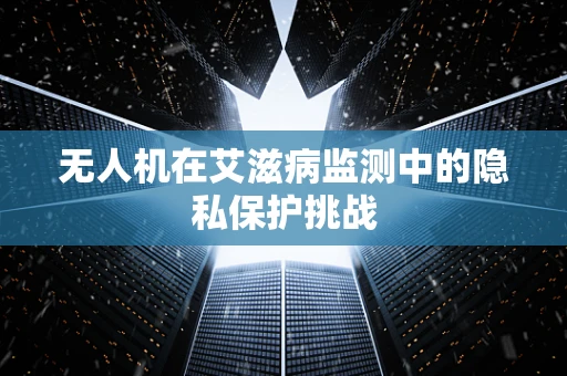无人机在艾滋病监测中的隐私保护挑战