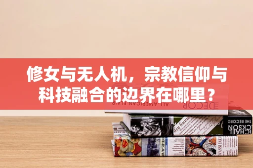 修女与无人机，宗教信仰与科技融合的边界在哪里？
