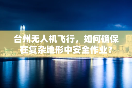 台州无人机飞行，如何确保在复杂地形中安全作业？