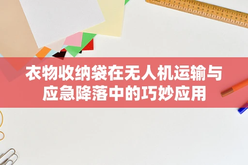 衣物收纳袋在无人机运输与应急降落中的巧妙应用