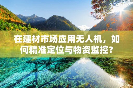 在建材市场应用无人机，如何精准定位与物资监控？