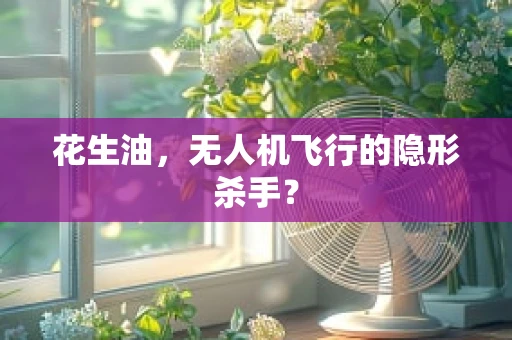 花生油，无人机飞行的隐形杀手？