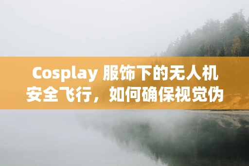 Cosplay 服饰下的无人机安全飞行，如何确保视觉伪装不影响操作？
