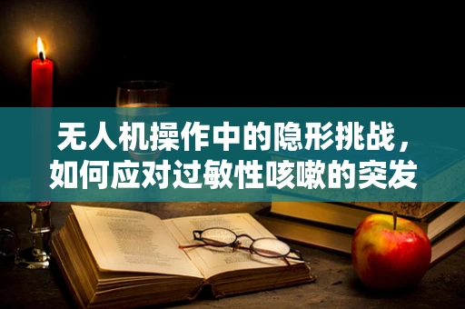 无人机操作中的隐形挑战，如何应对过敏性咳嗽的突发情况？