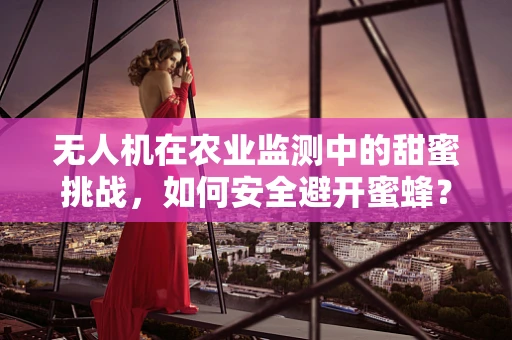 无人机在农业监测中的甜蜜挑战，如何安全避开蜜蜂？