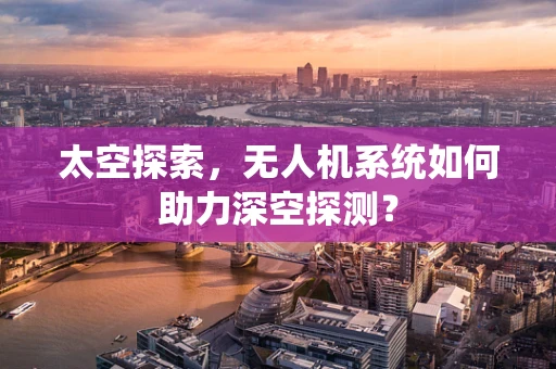 太空探索，无人机系统如何助力深空探测？