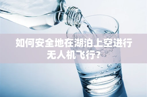 如何安全地在湖泊上空进行无人机飞行？