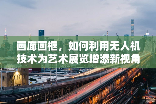 画廊画框，如何利用无人机技术为艺术展览增添新视角？