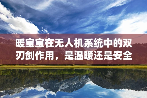 暖宝宝在无人机系统中的双刃剑作用，是温暖还是安全隐患？