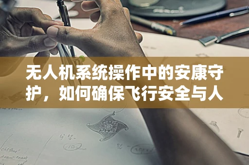 无人机系统操作中的安康守护，如何确保飞行安全与人员健康？