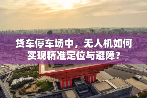 货车停车场中，无人机如何实现精准定位与避障？