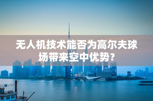 无人机技术能否为高尔夫球场带来空中优势？