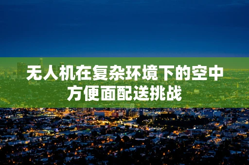 无人机在复杂环境下的空中方便面配送挑战