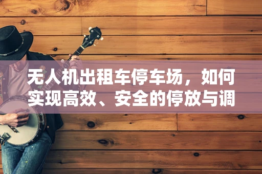 无人机出租车停车场，如何实现高效、安全的停放与调度？