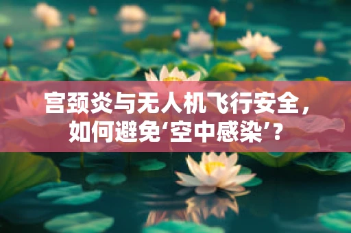 宫颈炎与无人机飞行安全，如何避免‘空中感染’？