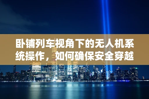 卧铺列车视角下的无人机系统操作，如何确保安全穿越复杂地形？
