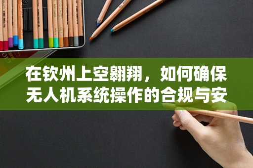 在钦州上空翱翔，如何确保无人机系统操作的合规与安全？