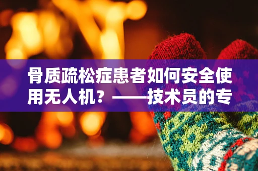 骨质疏松症患者如何安全使用无人机？——技术员的专业视角