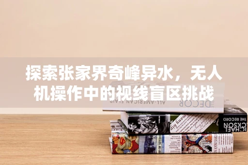 探索张家界奇峰异水，无人机操作中的视线盲区挑战